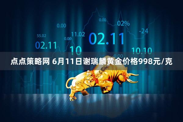 点点策略网 6月11日谢瑞麟黄金价格998元/克