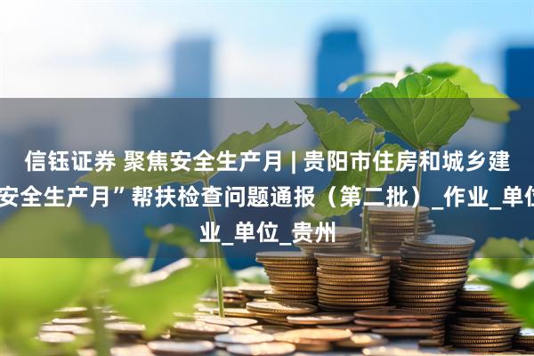 信钰证券 聚焦安全生产月 | 贵阳市住房和城乡建设局“安全生产月”帮扶检查问题通报（第二批）_作业_单位_贵州
