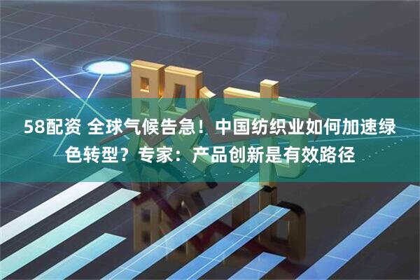58配资 全球气候告急！中国纺织业如何加速绿色转型？专家：产品创新是有效路径