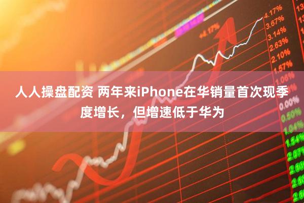 人人操盘配资 两年来iPhone在华销量首次现季度增长，但增速低于华为