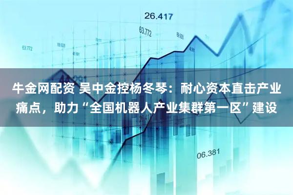 牛金网配资 吴中金控杨冬琴：耐心资本直击产业痛点，助力“全国机器人产业集群第一区”建设
