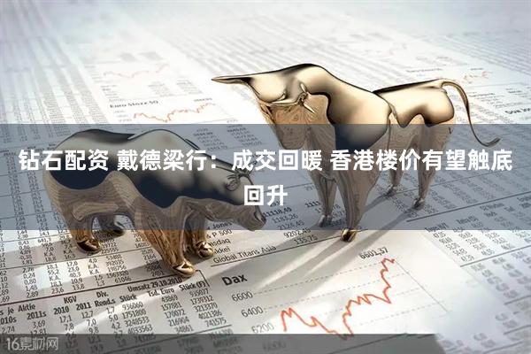 钻石配资 戴德梁行：成交回暖 香港楼价有望触底回升