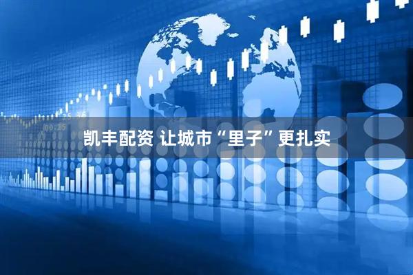 凯丰配资 让城市“里子”更扎实
