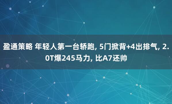 盈通策略 年轻人第一台轿跑, 5门掀背+4出排气, 2.0T爆245马力, 比A7还帅