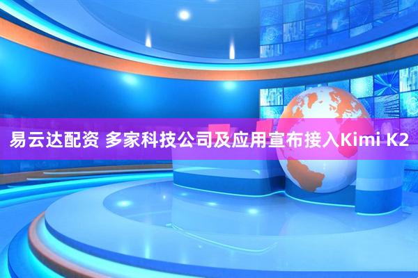 易云达配资 多家科技公司及应用宣布接入Kimi K2
