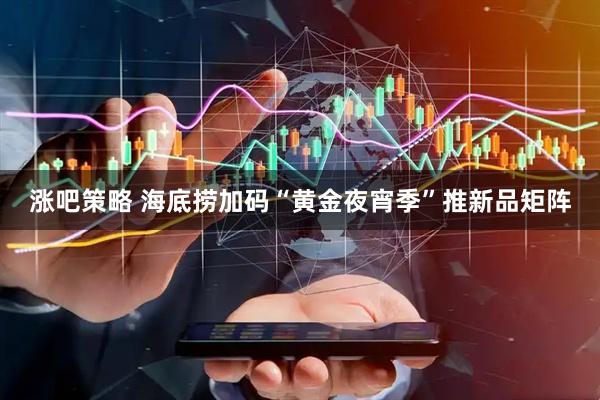 涨吧策略 海底捞加码“黄金夜宵季”推新品矩阵