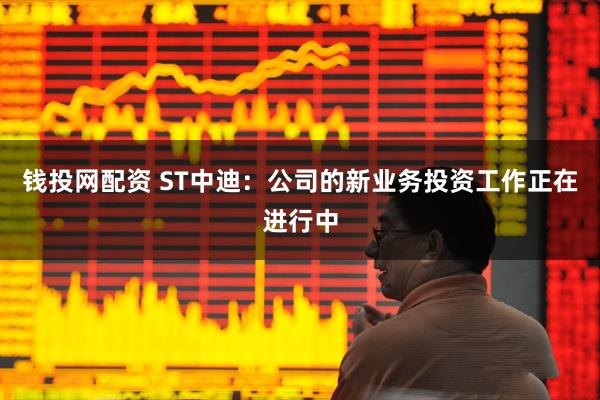 钱投网配资 ST中迪：公司的新业务投资工作正在进行中