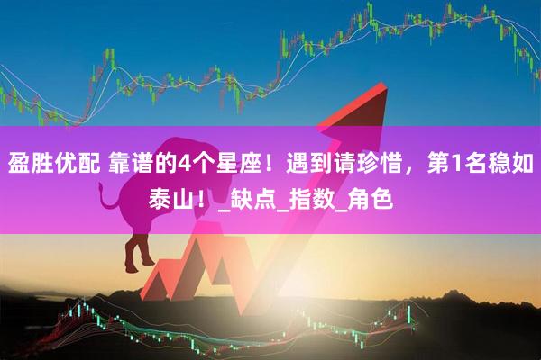 盈胜优配 靠谱的4个星座！遇到请珍惜，第1名稳如泰山！_缺点_指数_角色
