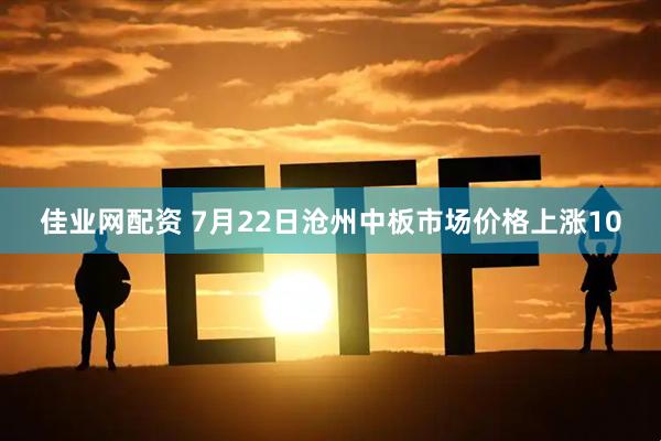 佳业网配资 7月22日沧州中板市场价格上涨10