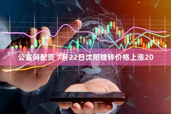 公宣网配资 7月22日沈阳镀锌价格上涨20