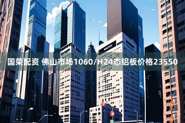 国荣配资 佛山市场1060/H24态铝板价格23550
