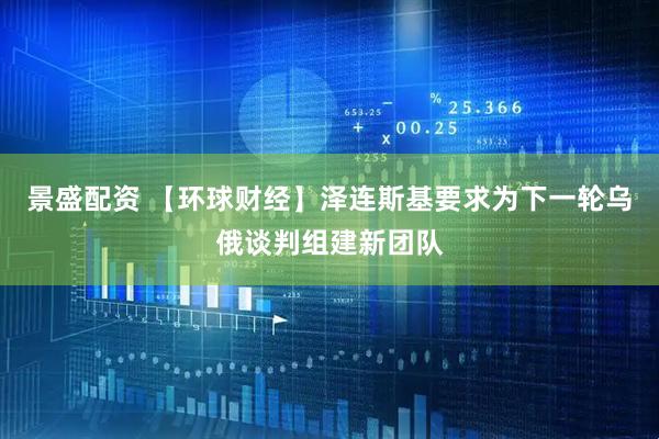 景盛配资 【环球财经】泽连斯基要求为下一轮乌俄谈判组建新团队