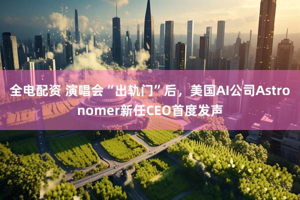 全电配资 演唱会“出轨门”后，美国AI公司Astronomer新任CEO首度发声