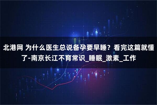 北港网 为什么医生总说备孕要早睡？看完这篇就懂了-南京长江不育常识_睡眠_激素_工作