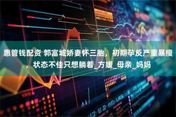 惠管钱配资 郭富城娇妻怀三胎，初期孕反严重暴瘦，状态不佳只想躺着_方媛_母亲_妈妈