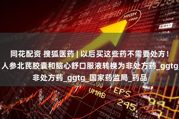 同花配资 搜狐医药 | 以后买这些药不需要处方！盐酸氨溴索滴剂、人参北芪胶囊和脑心舒口服液转换为非处方药_ggtg_国家药监局_药品