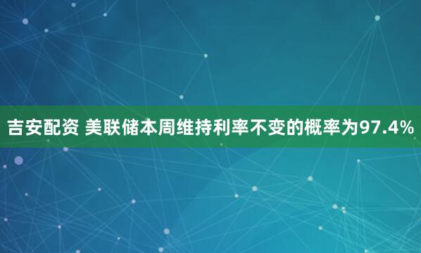 吉安配资 美联储本周维持利率不变的概率为97.4%