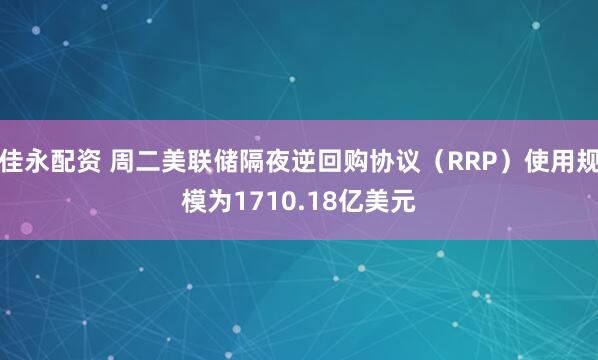 佳永配资 周二美联储隔夜逆回购协议（RRP）使用规模为1710.18亿美元