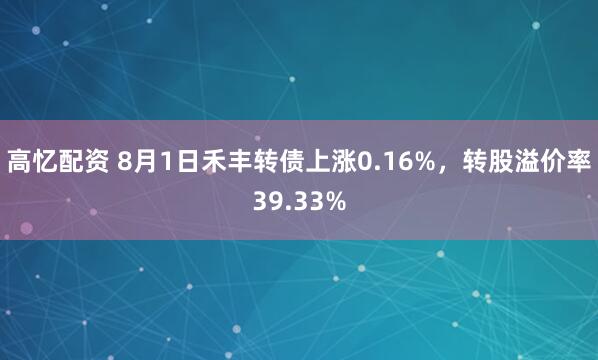 高忆配资 8月1日禾丰转债上涨0.16%，转股溢价率39.33%