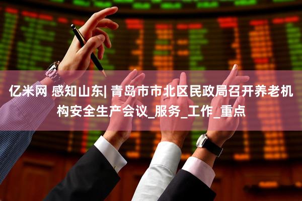 亿米网 感知山东| 青岛市市北区民政局召开养老机构安全生产会议_服务_工作_重点