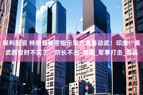 保利配资 特朗普秘密指示军方准备动武！印度：美武器暂时不买了，防长不去_美国_军事打击_毒品