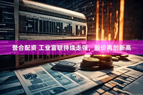 誉合配资 工业富联持续走强，股价再创新高