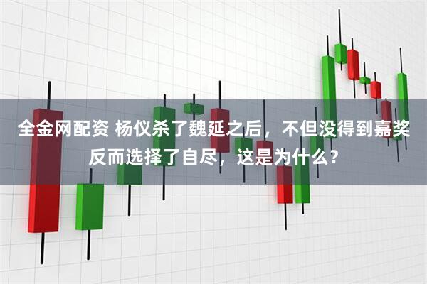 全金网配资 杨仪杀了魏延之后，不但没得到嘉奖反而选择了自尽，这是为什么？
