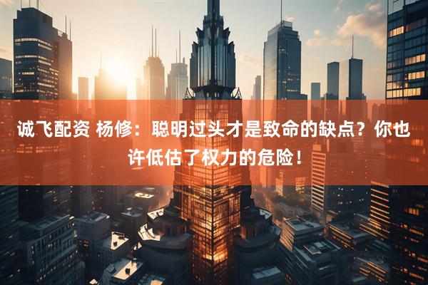 诚飞配资 杨修：聪明过头才是致命的缺点？你也许低估了权力的危险！