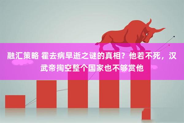 融汇策略 霍去病早逝之谜的真相？他若不死，汉武帝掏空整个国家也不够赏他