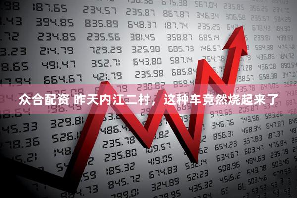 众合配资 昨天内江二村，这种车竟然烧起来了