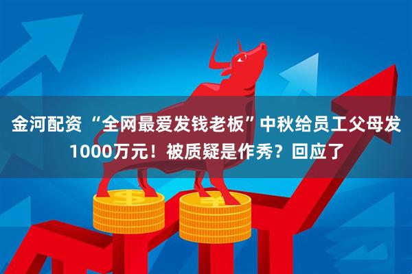 金河配资 “全网最爱发钱老板”中秋给员工父母发1000万元！被质疑是作秀？回应了