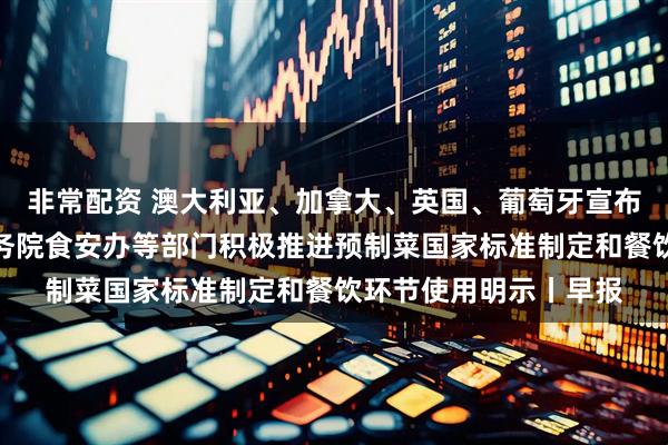 非常配资 澳大利亚、加拿大、英国、葡萄牙宣布承认巴勒斯坦国；国务院食安办等部门积极推进预制菜国家标准制定和餐饮环节使用明示丨早报