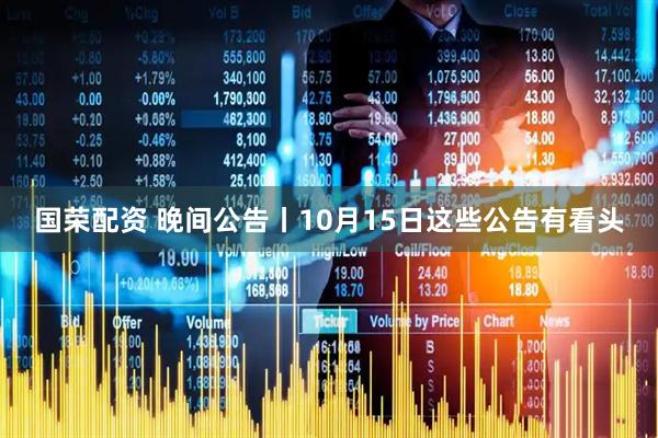 国荣配资 晚间公告丨10月15日这些公告有看头