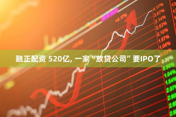 融正配资 520亿, 一家“放贷公司”要IPO了