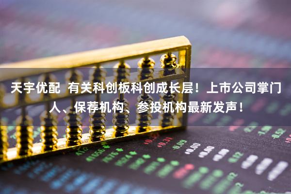 天宇优配  有关科创板科创成长层！上市公司掌门人、保荐机构、参投机构最新发声！