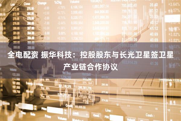 全电配资 振华科技：控股股东与长光卫星签卫星产业链合作协议