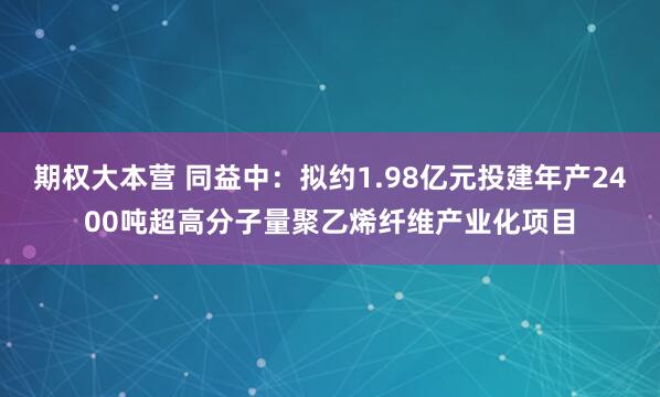 期权大本营 同益中:拟约1.98亿元投建年产2400吨超高分子量聚乙烯纤维产业化项目