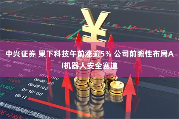 中兴证券 果下科技午前涨逾5% 公司前瞻性布局AI机器人安全赛道