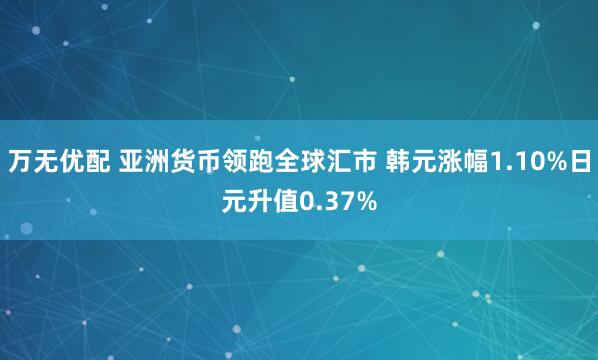 万无优配 亚洲货币领跑全球汇市 韩元涨幅1.10%日元升值0.37%