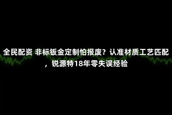 全民配资 非标钣金定制怕报废？认准材质工艺匹配，锐源特18年零失误经验