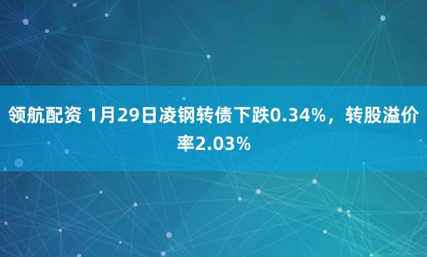 领航配资 1月29日凌钢转债下跌0.34%，转股溢价率2.03%