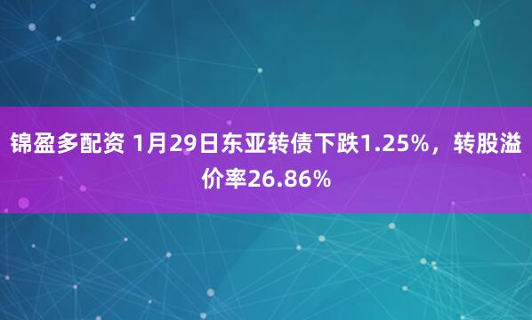 锦盈多配资 1月29日东亚转债下跌1.25%，转股溢价率26.86%