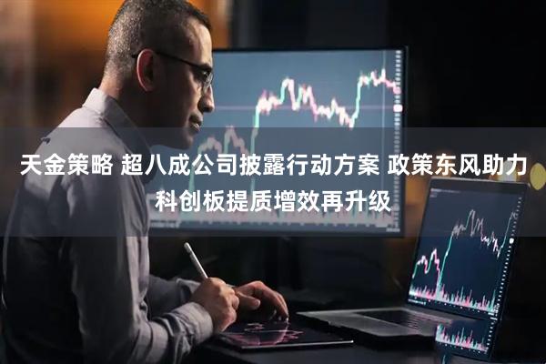天金策略 超八成公司披露行动方案 政策东风助力科创板提质增效再升级