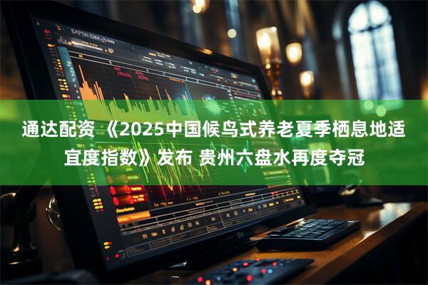 通达配资 《2025中国候鸟式养老夏季栖息地适宜度指数》发布 贵州六盘水再度夺冠
