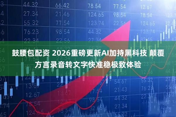 鼓腰包配资 2026重磅更新AI加持黑科技 颠覆方言录音转文字快准稳极致体验